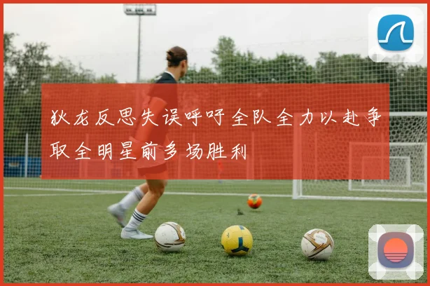 狄龙反思失误呼吁全队全力以赴争取全明星前多场胜利